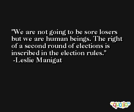We are not going to be sore losers but we are human beings. The right of a second round of elections is inscribed in the election rules. -Leslie Manigat
