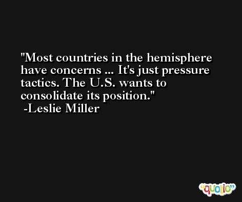 Most countries in the hemisphere have concerns ... It's just pressure tactics. The U.S. wants to consolidate its position. -Leslie Miller