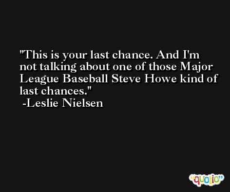 This is your last chance. And I'm not talking about one of those Major League Baseball Steve Howe kind of last chances. -Leslie Nielsen