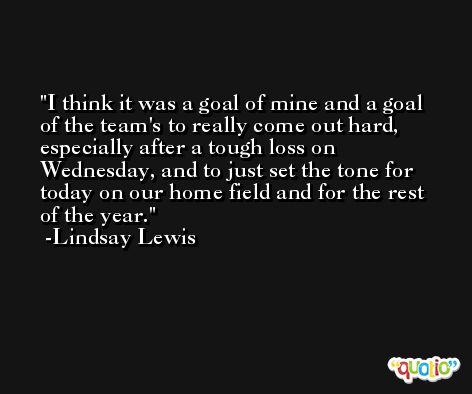 I think it was a goal of mine and a goal of the team's to really come out hard, especially after a tough loss on Wednesday, and to just set the tone for today on our home field and for the rest of the year. -Lindsay Lewis