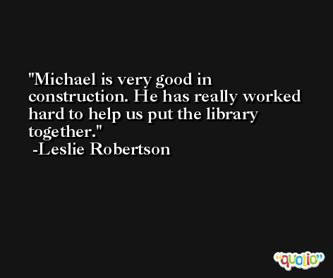 Michael is very good in construction. He has really worked hard to help us put the library together. -Leslie Robertson