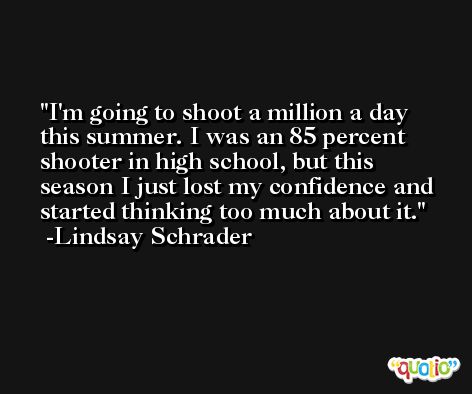 I'm going to shoot a million a day this summer. I was an 85 percent shooter in high school, but this season I just lost my confidence and started thinking too much about it. -Lindsay Schrader