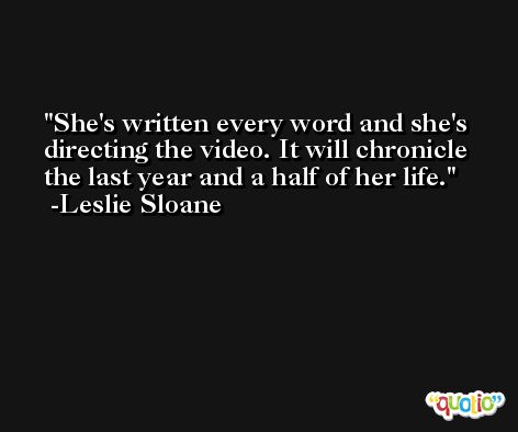 She's written every word and she's directing the video. It will chronicle the last year and a half of her life. -Leslie Sloane