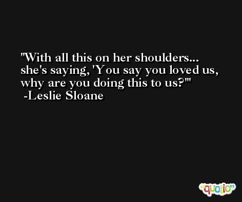 With all this on her shoulders... she's saying, 'You say you loved us, why are you doing this to us?' -Leslie Sloane