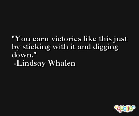 You earn victories like this just by sticking with it and digging down. -Lindsay Whalen