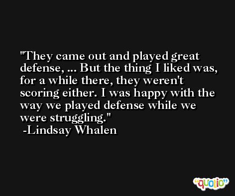 They came out and played great defense, ... But the thing I liked was, for a while there, they weren't scoring either. I was happy with the way we played defense while we were struggling. -Lindsay Whalen