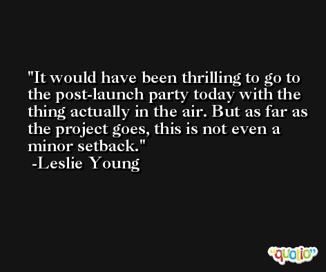 It would have been thrilling to go to the post-launch party today with the thing actually in the air. But as far as the project goes, this is not even a minor setback. -Leslie Young
