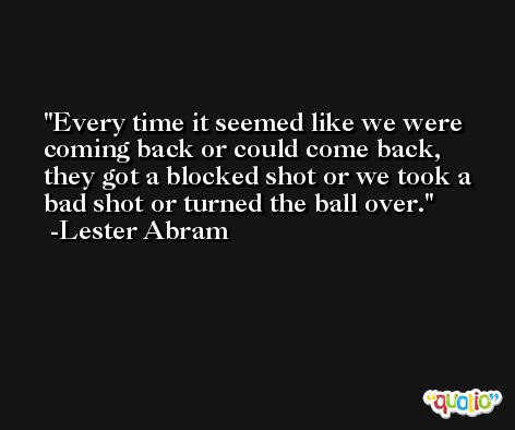 Every time it seemed like we were coming back or could come back, they got a blocked shot or we took a bad shot or turned the ball over. -Lester Abram