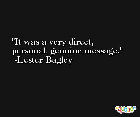 It was a very direct, personal, genuine message. -Lester Bagley