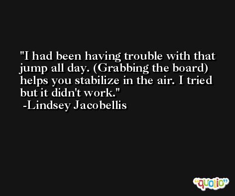 I had been having trouble with that jump all day. (Grabbing the board) helps you stabilize in the air. I tried but it didn't work. -Lindsey Jacobellis
