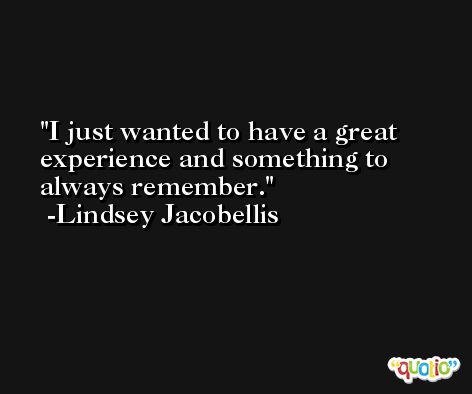 I just wanted to have a great experience and something to always remember. -Lindsey Jacobellis
