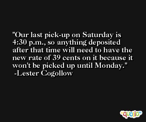 Our last pick-up on Saturday is 4:30 p.m., so anything deposited after that time will need to have the new rate of 39 cents on it because it won't be picked up until Monday. -Lester Cogollow