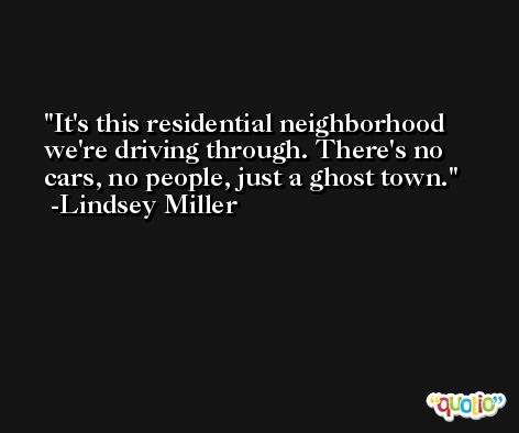 It's this residential neighborhood we're driving through. There's no cars, no people, just a ghost town. -Lindsey Miller