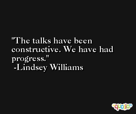 The talks have been constructive. We have had progress. -Lindsey Williams