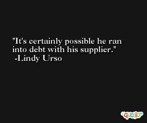 It's certainly possible he ran into debt with his supplier. -Lindy Urso