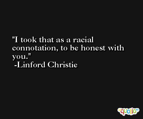 I took that as a racial connotation, to be honest with you. -Linford Christie