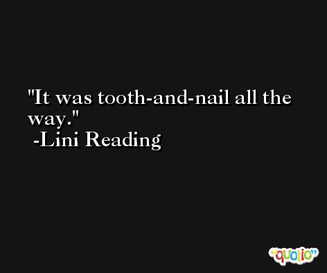 It was tooth-and-nail all the way. -Lini Reading