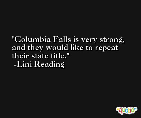 Columbia Falls is very strong, and they would like to repeat their state title. -Lini Reading