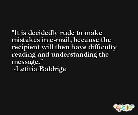It is decidedly rude to make mistakes in e-mail, because the recipient will then have difficulty reading and understanding the message. -Letitia Baldrige