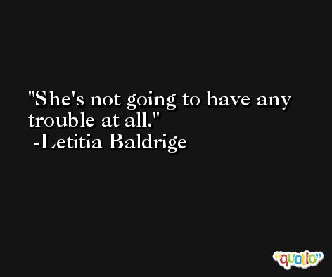She's not going to have any trouble at all. -Letitia Baldrige