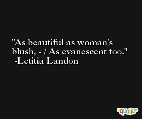As beautiful as woman's blush, - / As evanescent too. -Letitia Landon