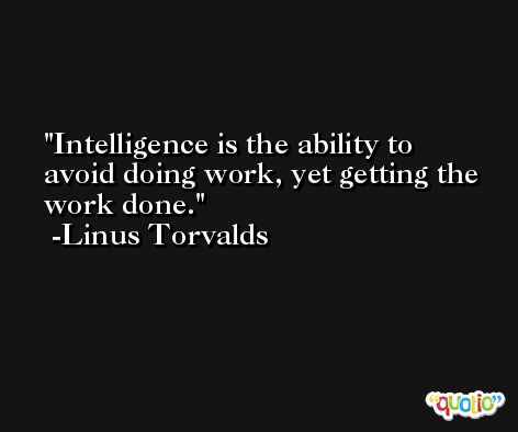 Intelligence is the ability to avoid doing work, yet getting the work done. -Linus Torvalds