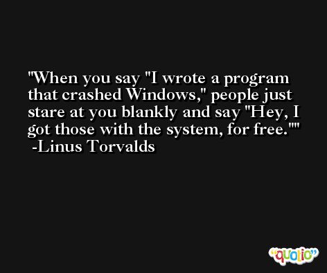 When you say 'I wrote a program that crashed Windows,' people just stare at you blankly and say 'Hey, I got those with the system, for free.' -Linus Torvalds