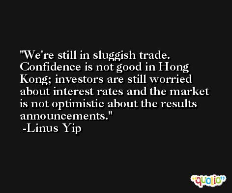 We're still in sluggish trade. Confidence is not good in Hong Kong; investors are still worried about interest rates and the market is not optimistic about the results announcements. -Linus Yip