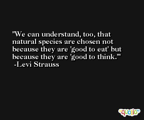 We can understand, too, that natural species are chosen not because they are 'good to eat' but because they are 'good to think.' -Levi Strauss