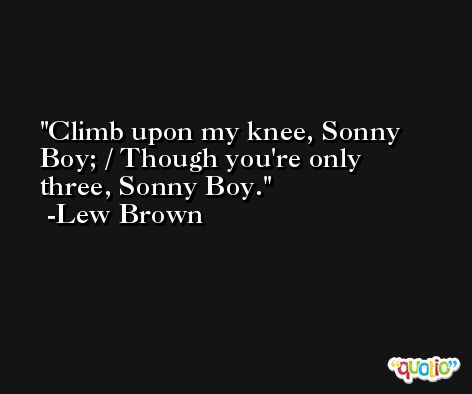 Climb upon my knee, Sonny Boy; / Though you're only three, Sonny Boy. -Lew Brown
