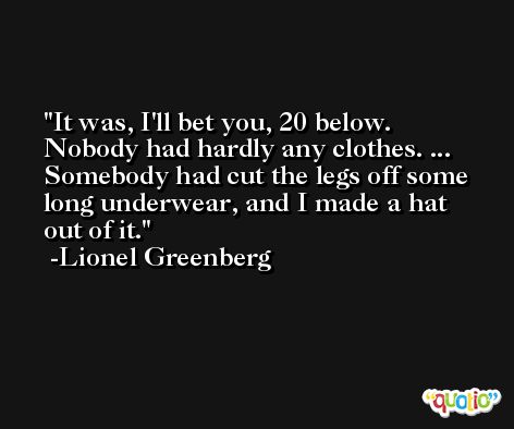 It was, I'll bet you, 20 below. Nobody had hardly any clothes. ... Somebody had cut the legs off some long underwear, and I made a hat out of it. -Lionel Greenberg