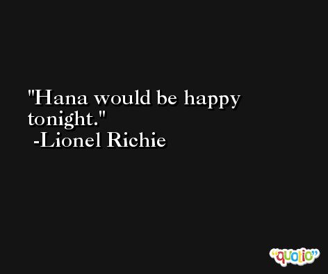 Hana would be happy tonight. -Lionel Richie