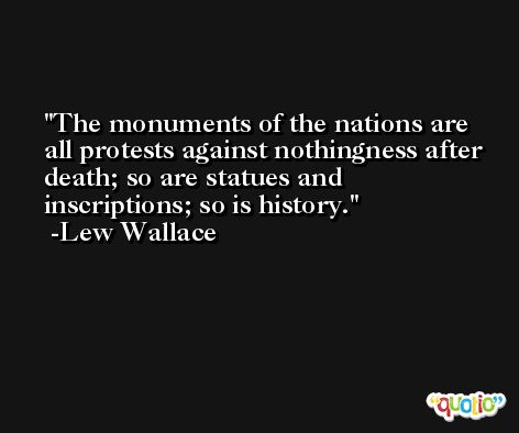 The monuments of the nations are all protests against nothingness after death; so are statues and inscriptions; so is history. -Lew Wallace
