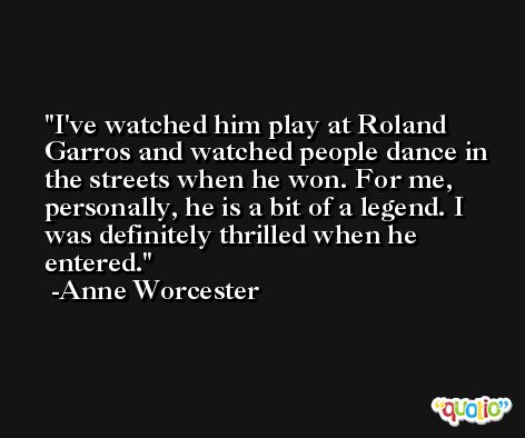 I've watched him play at Roland Garros and watched people dance in the streets when he won. For me, personally, he is a bit of a legend. I was definitely thrilled when he entered. -Anne Worcester