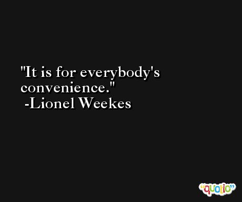 It is for everybody's convenience. -Lionel Weekes