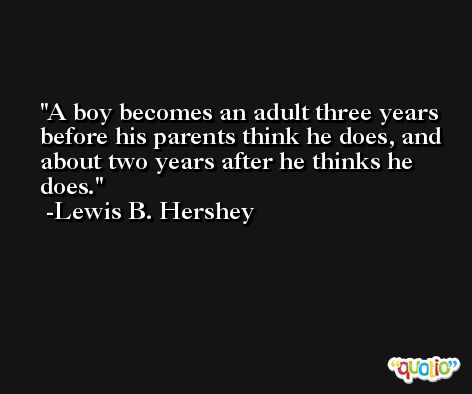 A boy becomes an adult three years before his parents think he does, and about two years after he thinks he does. -Lewis B. Hershey