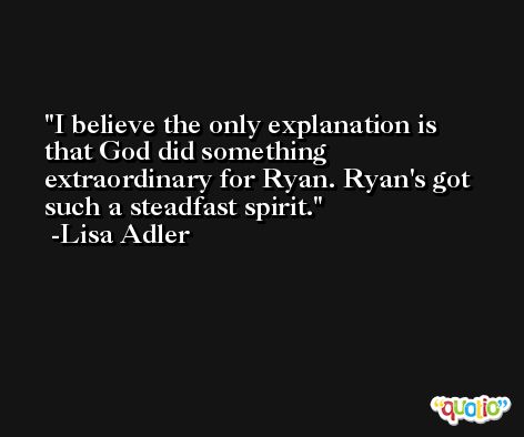 I believe the only explanation is that God did something extraordinary for Ryan. Ryan's got such a steadfast spirit. -Lisa Adler
