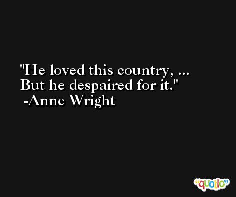He loved this country, ... But he despaired for it. -Anne Wright