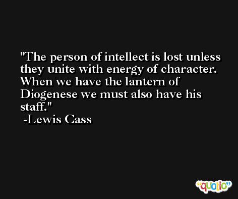The person of intellect is lost unless they unite with energy of character. When we have the lantern of Diogenese we must also have his staff. -Lewis Cass