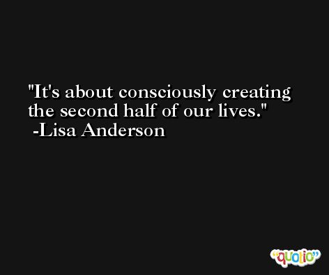 It's about consciously creating the second half of our lives. -Lisa Anderson