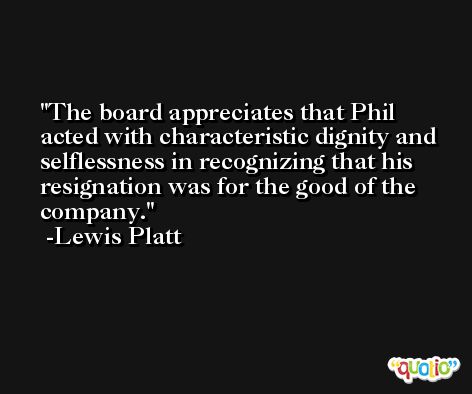The board appreciates that Phil acted with characteristic dignity and selflessness in recognizing that his resignation was for the good of the company. -Lewis Platt