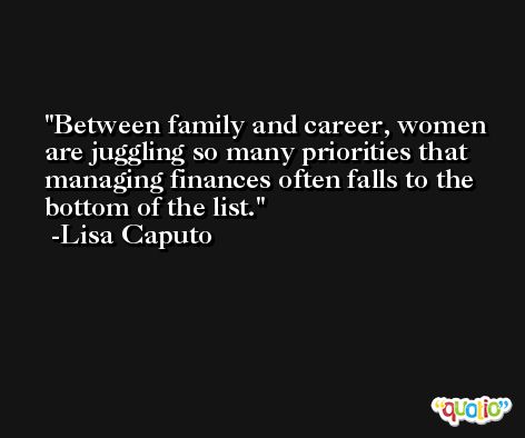 Between family and career, women are juggling so many priorities that managing finances often falls to the bottom of the list. -Lisa Caputo