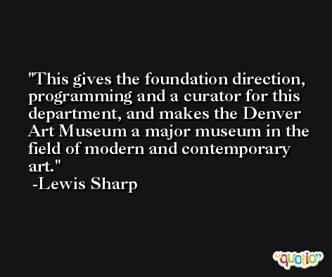 This gives the foundation direction, programming and a curator for this department, and makes the Denver Art Museum a major museum in the field of modern and contemporary art. -Lewis Sharp