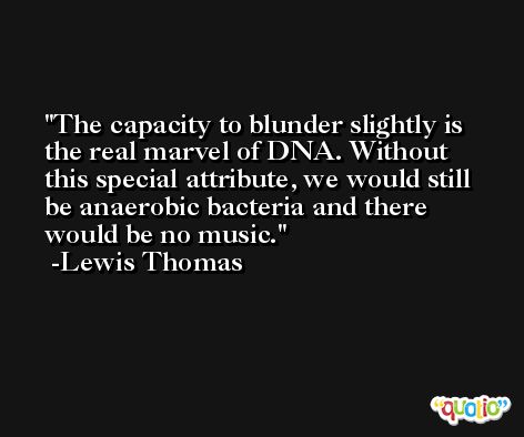 The capacity to blunder slightly is the real marvel of DNA. Without this special attribute, we would still be anaerobic bacteria and there would be no music. -Lewis Thomas