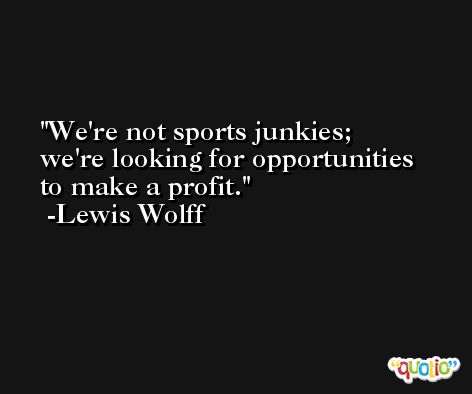 We're not sports junkies; we're looking for opportunities to make a profit. -Lewis Wolff