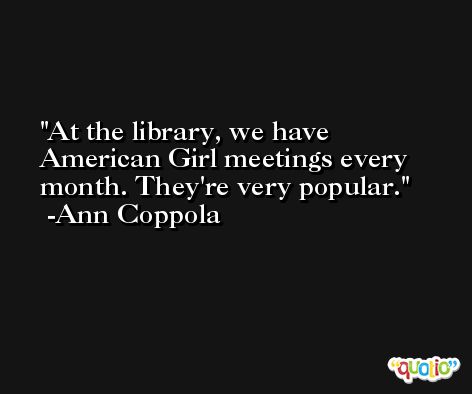At the library, we have American Girl meetings every month. They're very popular. -Ann Coppola