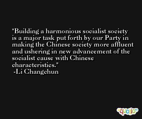 Building a harmonious socialist society is a major task put forth by our Party in making the Chinese society more affluent and ushering in new advancement of the socialist cause with Chinese characteristics. -Li Changchun