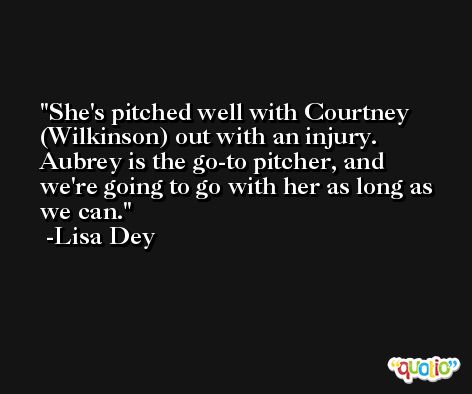 She's pitched well with Courtney (Wilkinson) out with an injury. Aubrey is the go-to pitcher, and we're going to go with her as long as we can. -Lisa Dey