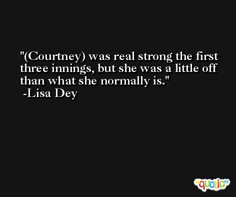 (Courtney) was real strong the first three innings, but she was a little off than what she normally is. -Lisa Dey