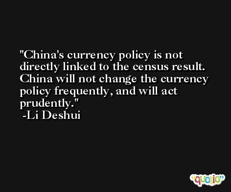 China's currency policy is not directly linked to the census result. China will not change the currency policy frequently, and will act prudently. -Li Deshui